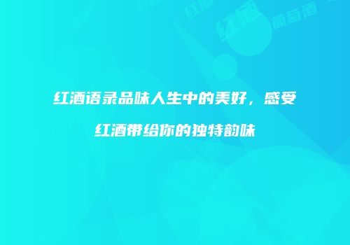 红酒语录品味人生中的美好，感受红酒带给你的独特韵味