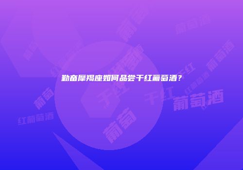 勤奋摩羯座如何品尝干红葡萄酒？