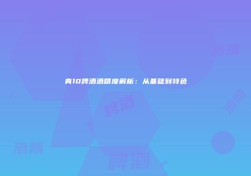 青10啤酒酒精度解析：从基础到特色
