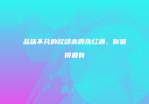 品味不凡的欧颂赤霞珠红酒，你值得拥有