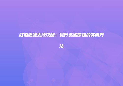 红酒腥味去除攻略：提升品酒体验的实用方法