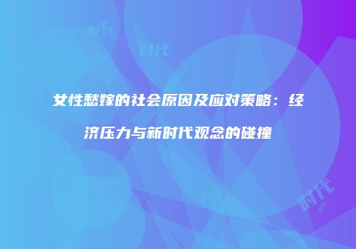 女性愁嫁的社会原因及应对策略：经济压力与新时代观念的碰撞