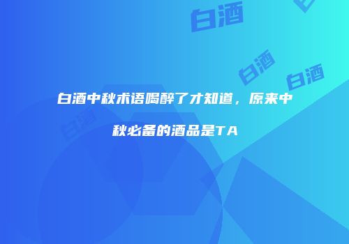 白酒中秋术语喝醉了才知道，原来中秋必备的酒品是TA
