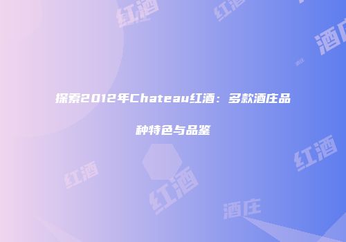 探索2012年Chateau红酒：多款酒庄品种特色与品鉴