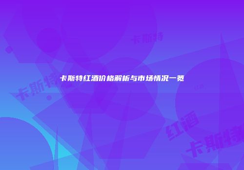 卡斯特红酒价格解析与市场情况一览