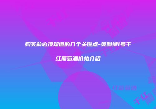 购买前必须知道的几个关键点-奥利狮1号干红葡萄酒价格介绍