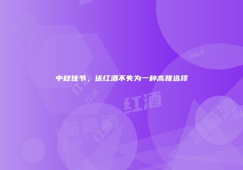 中秋佳节，送红酒不失为一种高雅选择
