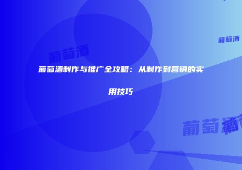 葡萄酒制作与推广全攻略：从制作到营销的实用技巧