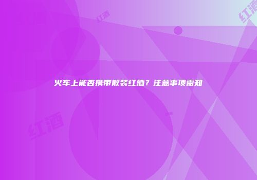 火车上能否携带散装红酒？注意事项需知