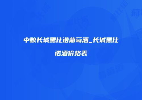 中粮长城黑比诺葡萄酒_长城黑比诺酒价格表