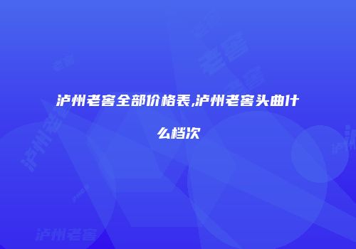 泸州老窖全部价格表,泸州老窖头曲什么档次