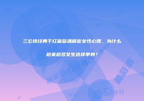 三公顷经典干红葡萄酒解密女性心理，为什么越来越多女生选择单身？