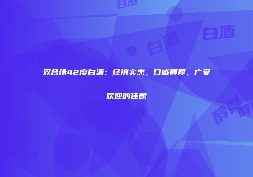 双合缘42度白酒：经济实惠，口感醇厚，广受欢迎的佳酿