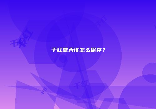 干红夏天该怎么保存？
