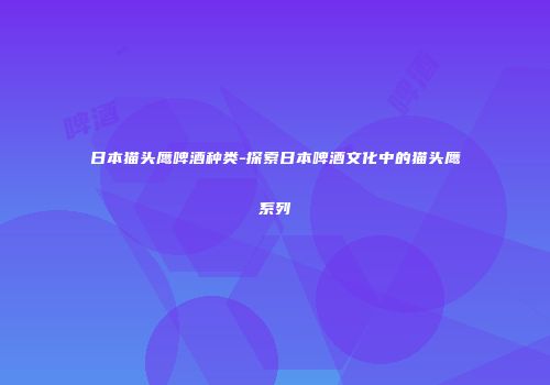 日本猫头鹰啤酒种类-探索日本啤酒文化中的猫头鹰系列