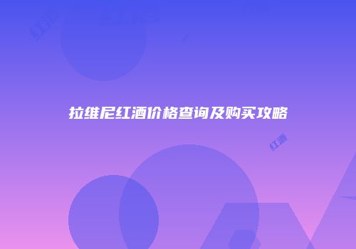 拉维尼红酒价格查询及购买攻略
