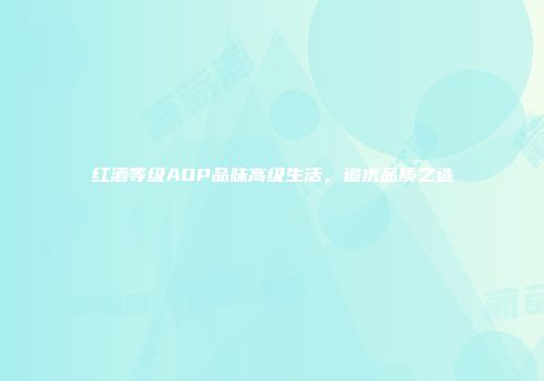 红酒等级AOP品味高级生活，追求品质之选