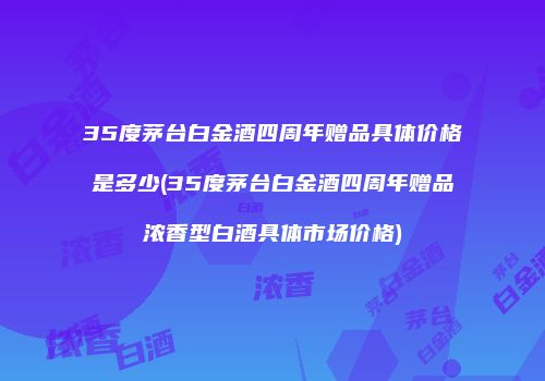 35度茅台白金酒四周年赠品具体价格是多少(35度茅台白金酒四周年赠品浓香型白酒具体市场价格)