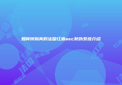 如何辨别真假法国红酒asc防伪系统介绍