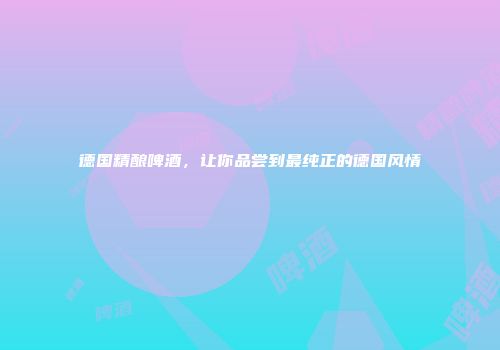 德国精酿啤酒，让你品尝到最纯正的德国风情