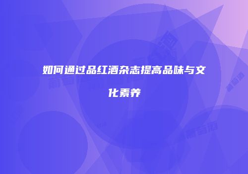 如何通过品红酒杂志提高品味与文化素养