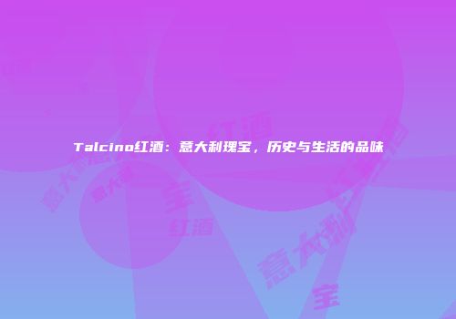 Talcino红酒：意大利瑰宝，历史与生活的品味