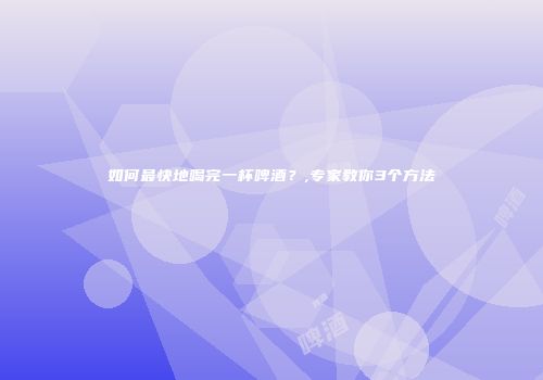 如何最快地喝完一杯啤酒？,专家教你3个方法