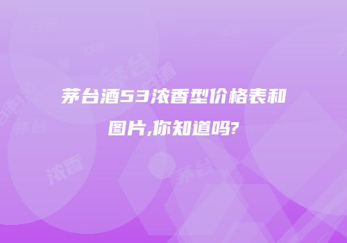 茅台酒53浓香型价格表和图片,你知道吗?