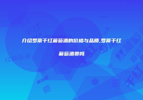 介绍罗蒂干红葡萄酒的价格与品质,罗蒂干红葡萄酒贵吗