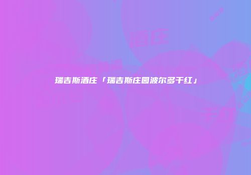 瑞吉斯酒庄「瑞吉斯庄园波尔多干红」