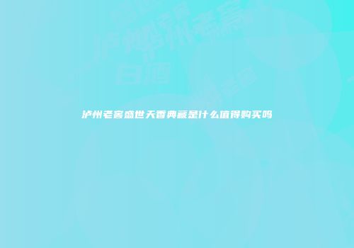 泸州老窖盛世天香典藏是什么值得购买吗