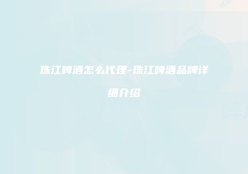 珠江啤酒怎么代理-珠江啤酒品牌详细介绍