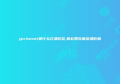 jpchenet是什么红酒价位,首彩西拉葡萄酒价格