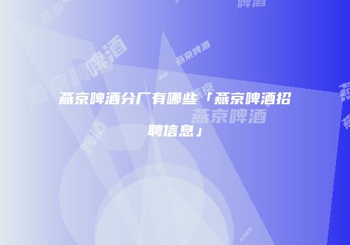 燕京啤酒分厂有哪些「燕京啤酒招聘信息」