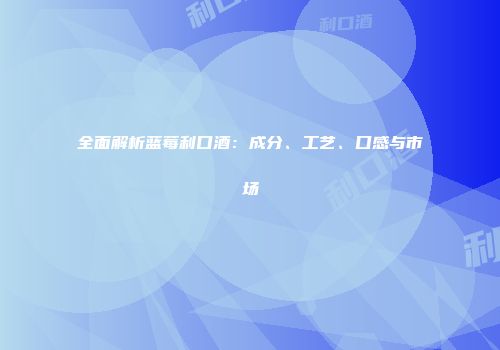 全面解析蓝莓利口酒：成分、工艺、口感与市场