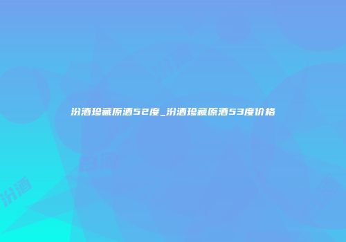 汾酒珍藏原酒52度_汾酒珍藏原酒53度价格