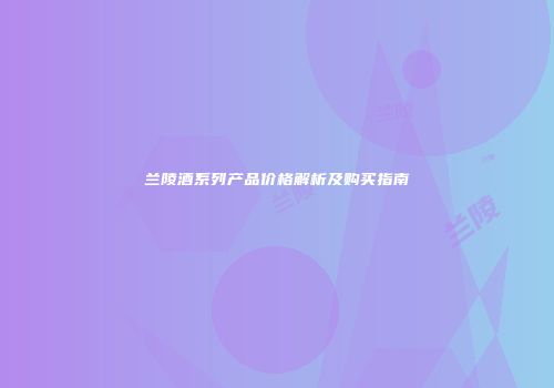 兰陵酒系列产品价格解析及购买指南