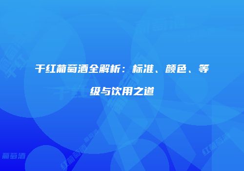 干红葡萄酒全解析：标准、颜色、等级与饮用之道