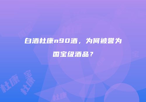 白酒杜康n90酒，为何被誉为国宝级酒品？
