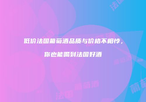 低价法国葡萄酒品质与价格不相悖，你也能喝到法国好酒