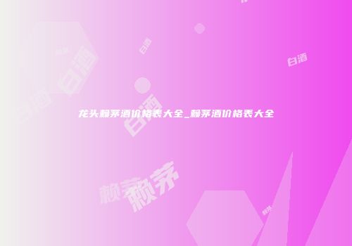龙头赖茅酒价格表大全_赖茅酒价格表大全
