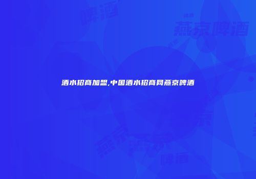 酒水招商加盟,中国酒水招商网燕京啤酒