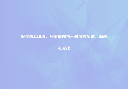 探寻鸡公山酒：河南信阳特产白酒的历史、品质与文化