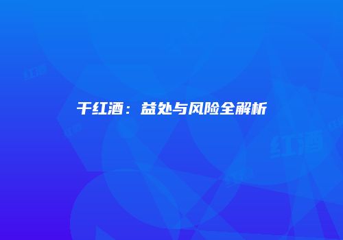 干红酒：益处与风险全解析
