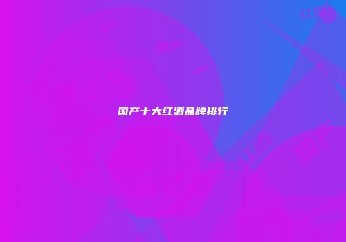 国产十大红酒品牌排行