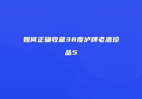 如何正确收藏38度泸牌老酒珍品5