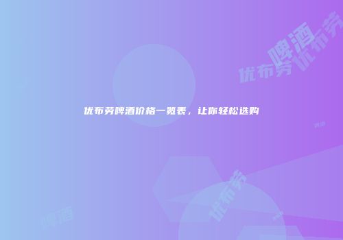 优布劳啤酒价格一览表，让你轻松选购