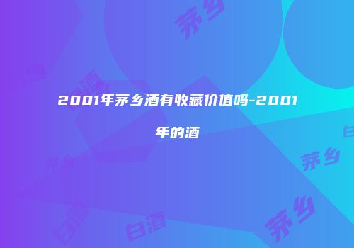 2001年茅乡酒有收藏价值吗-2001年的酒