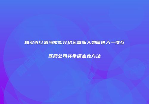 梅多克红酒马拉松介绍运营新人如何进入一线互联网公司并掌握高效方法