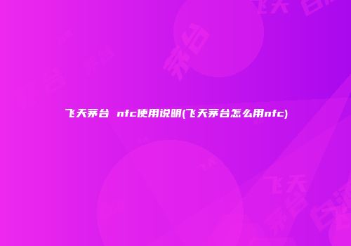 飞天茅台 nfc使用说明(飞天茅台怎么用nfc)